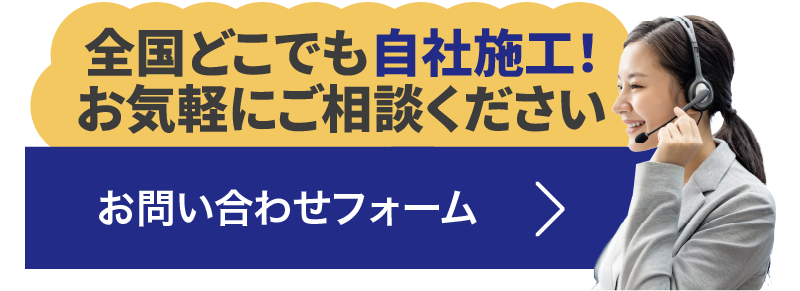 全国どこでも自社施工！お気軽にご相談ください。お問い合わせフォーム＞